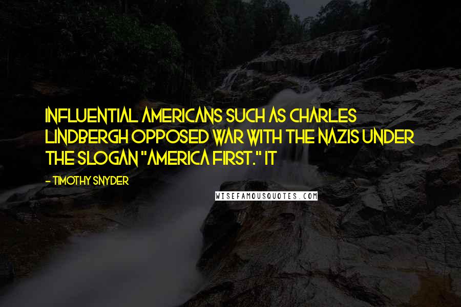 Timothy Snyder Quotes: Influential Americans such as Charles Lindbergh opposed war with the Nazis under the slogan "America First." It
