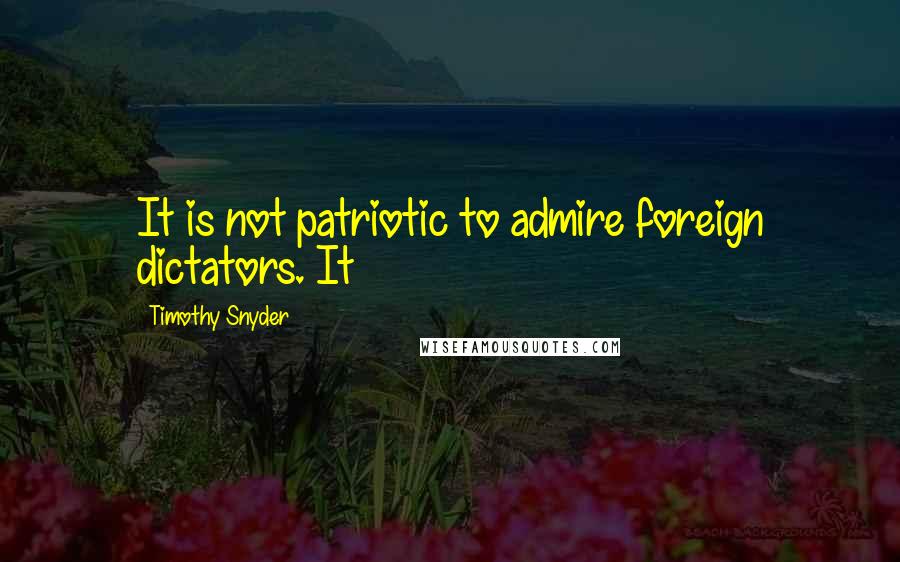 Timothy Snyder Quotes: It is not patriotic to admire foreign dictators. It