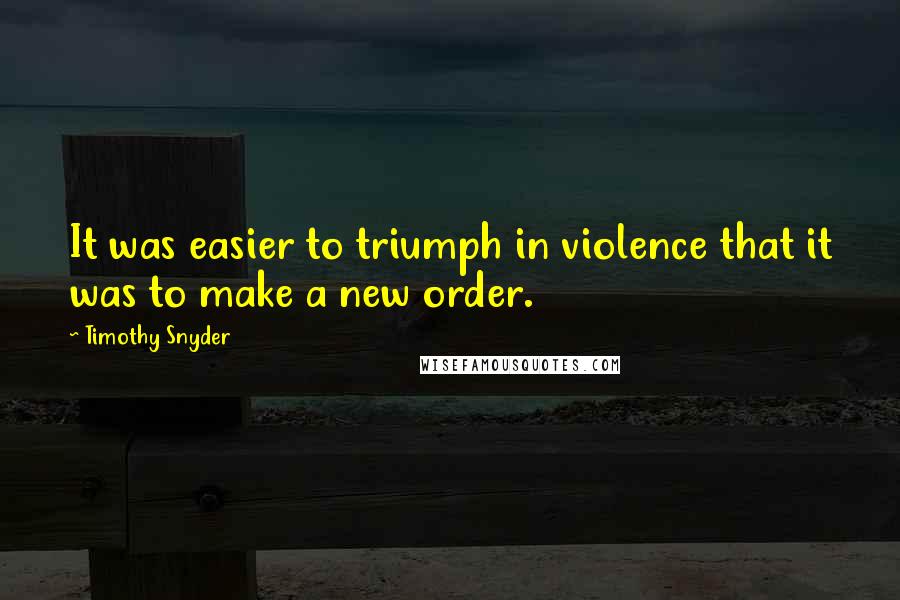 Timothy Snyder Quotes: It was easier to triumph in violence that it was to make a new order.