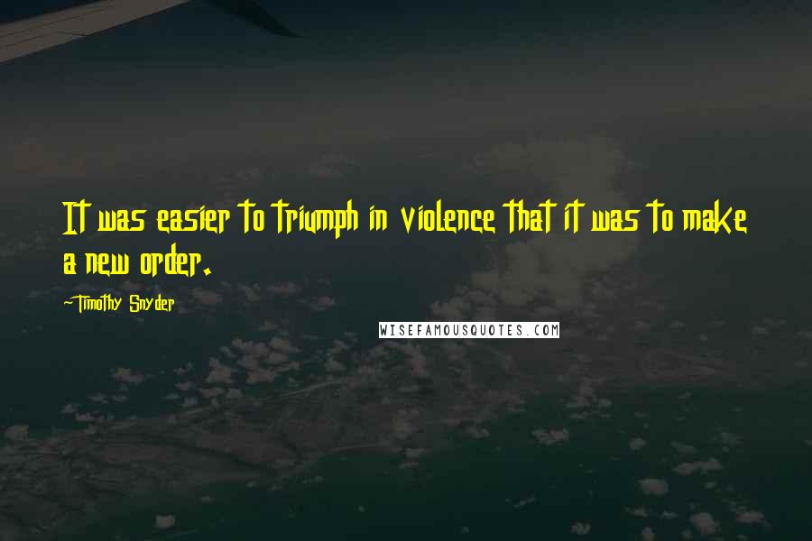Timothy Snyder Quotes: It was easier to triumph in violence that it was to make a new order.