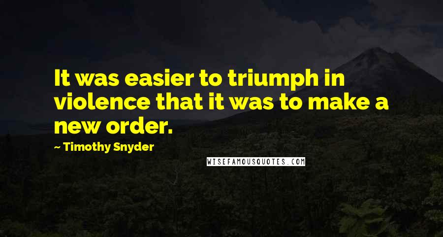 Timothy Snyder Quotes: It was easier to triumph in violence that it was to make a new order.