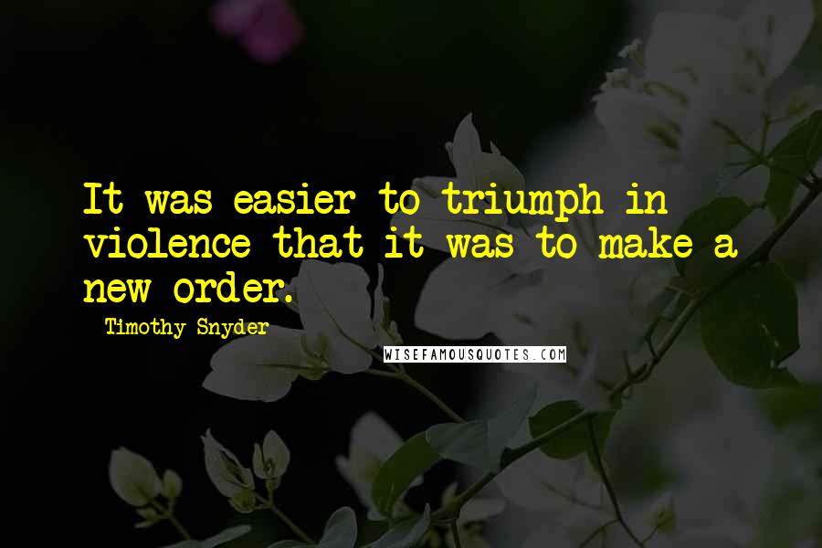 Timothy Snyder Quotes: It was easier to triumph in violence that it was to make a new order.