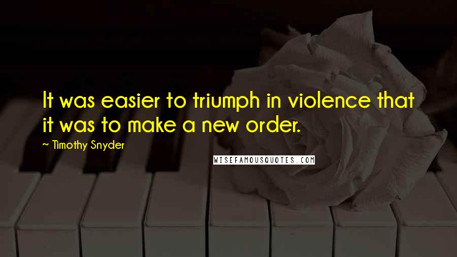 Timothy Snyder Quotes: It was easier to triumph in violence that it was to make a new order.