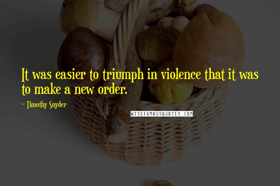 Timothy Snyder Quotes: It was easier to triumph in violence that it was to make a new order.