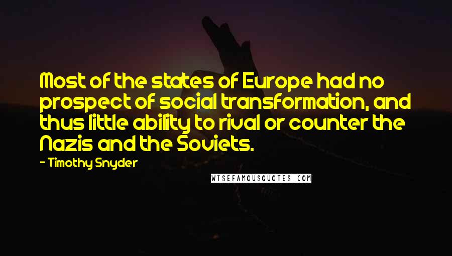 Timothy Snyder Quotes: Most of the states of Europe had no prospect of social transformation, and thus little ability to rival or counter the Nazis and the Soviets.