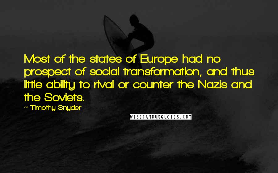 Timothy Snyder Quotes: Most of the states of Europe had no prospect of social transformation, and thus little ability to rival or counter the Nazis and the Soviets.