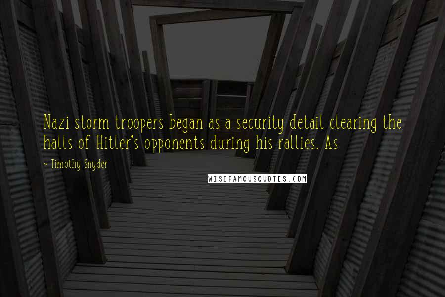 Timothy Snyder Quotes: Nazi storm troopers began as a security detail clearing the halls of Hitler's opponents during his rallies. As