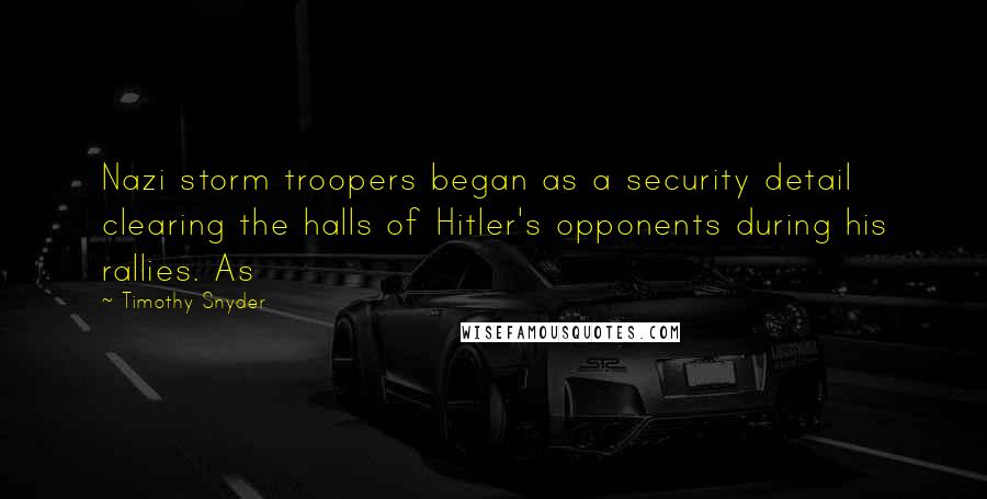 Timothy Snyder Quotes: Nazi storm troopers began as a security detail clearing the halls of Hitler's opponents during his rallies. As