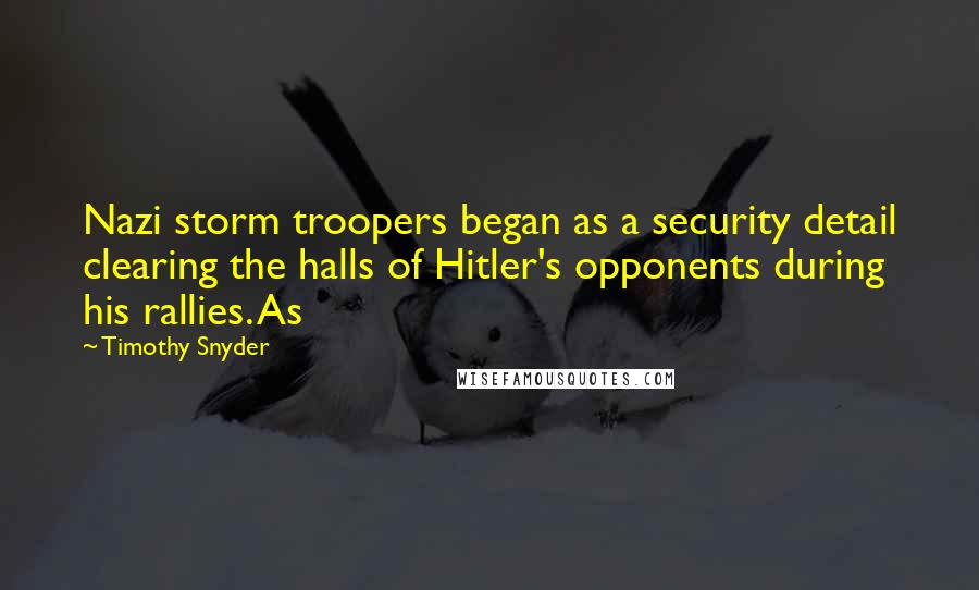 Timothy Snyder Quotes: Nazi storm troopers began as a security detail clearing the halls of Hitler's opponents during his rallies. As