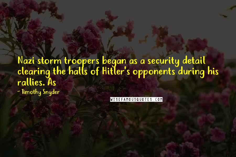 Timothy Snyder Quotes: Nazi storm troopers began as a security detail clearing the halls of Hitler's opponents during his rallies. As