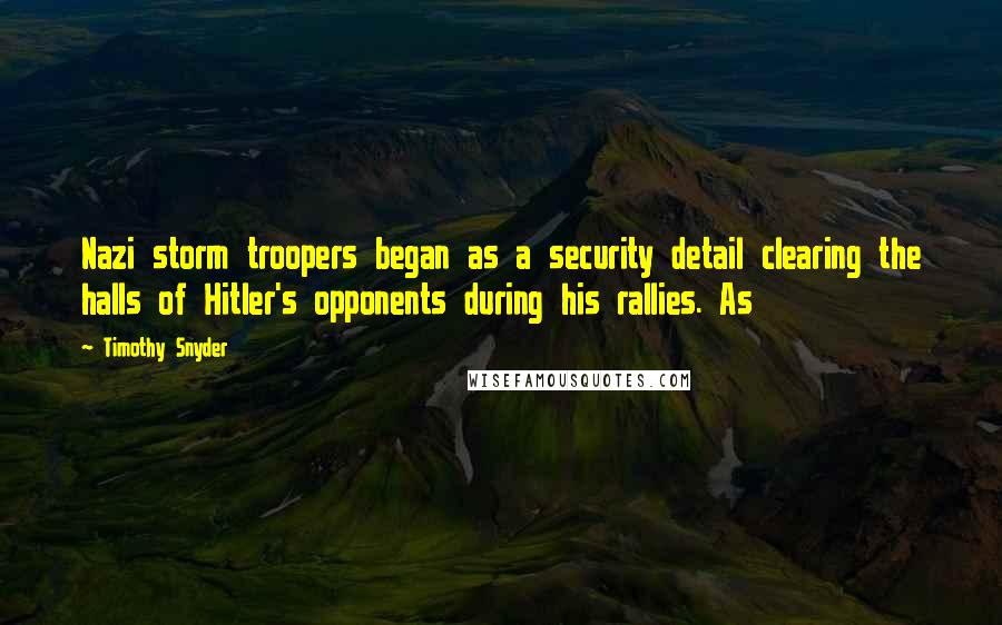 Timothy Snyder Quotes: Nazi storm troopers began as a security detail clearing the halls of Hitler's opponents during his rallies. As