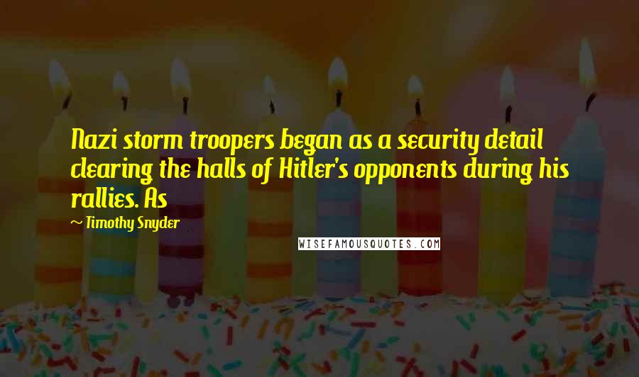 Timothy Snyder Quotes: Nazi storm troopers began as a security detail clearing the halls of Hitler's opponents during his rallies. As