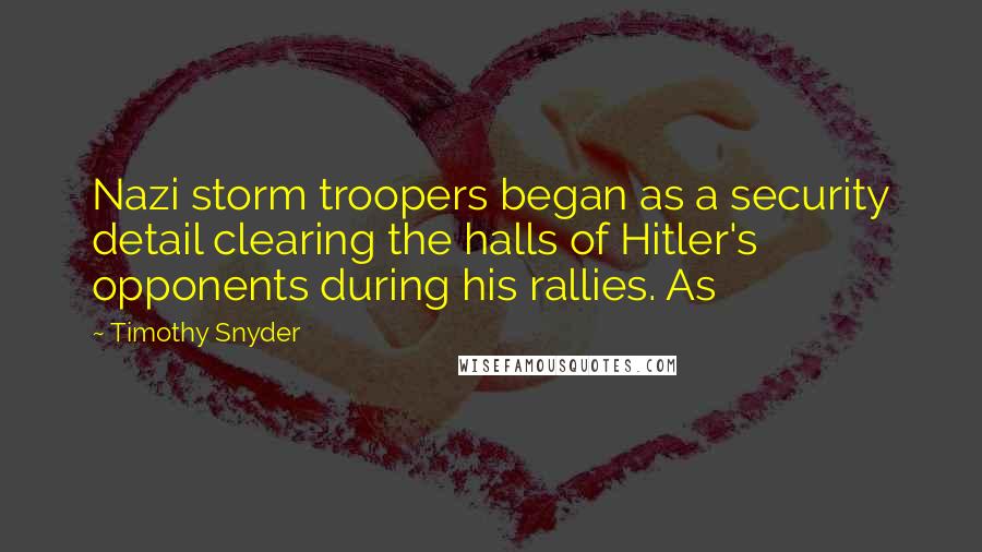 Timothy Snyder Quotes: Nazi storm troopers began as a security detail clearing the halls of Hitler's opponents during his rallies. As