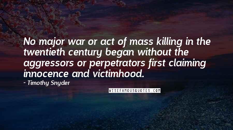 Timothy Snyder Quotes: No major war or act of mass killing in the twentieth century began without the aggressors or perpetrators first claiming innocence and victimhood.