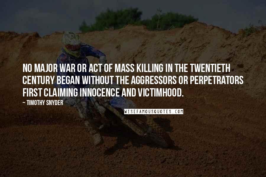 Timothy Snyder Quotes: No major war or act of mass killing in the twentieth century began without the aggressors or perpetrators first claiming innocence and victimhood.