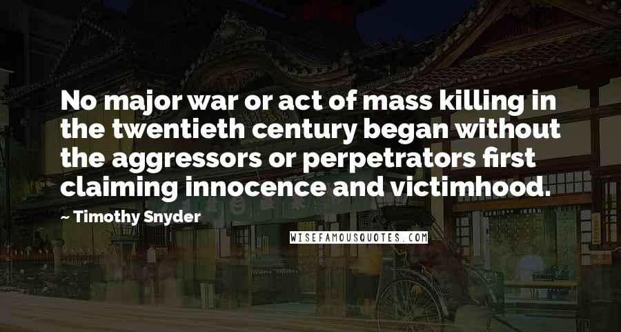 Timothy Snyder Quotes: No major war or act of mass killing in the twentieth century began without the aggressors or perpetrators first claiming innocence and victimhood.