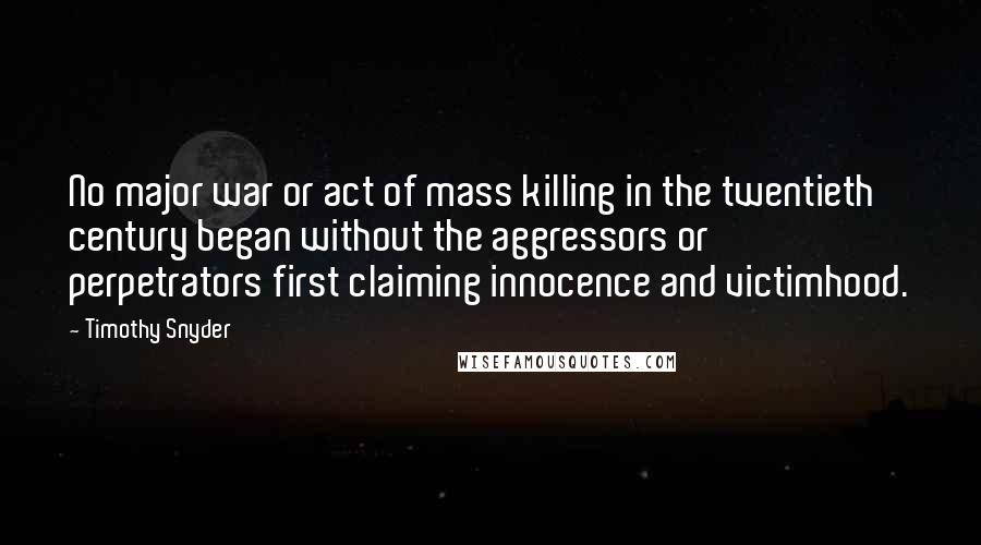 Timothy Snyder Quotes: No major war or act of mass killing in the twentieth century began without the aggressors or perpetrators first claiming innocence and victimhood.