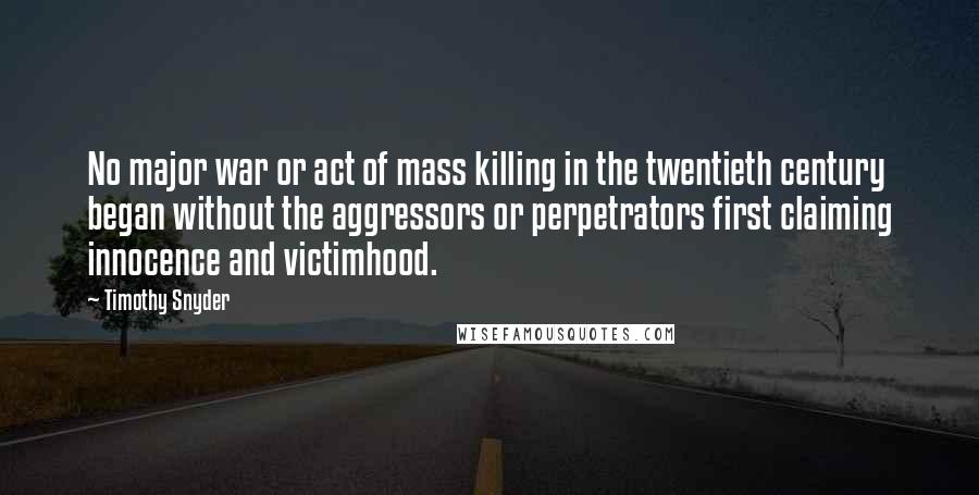 Timothy Snyder Quotes: No major war or act of mass killing in the twentieth century began without the aggressors or perpetrators first claiming innocence and victimhood.