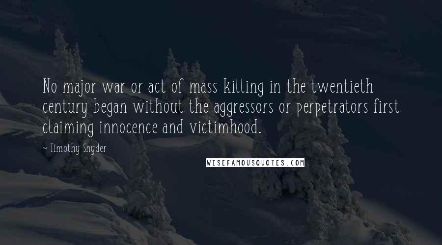 Timothy Snyder Quotes: No major war or act of mass killing in the twentieth century began without the aggressors or perpetrators first claiming innocence and victimhood.