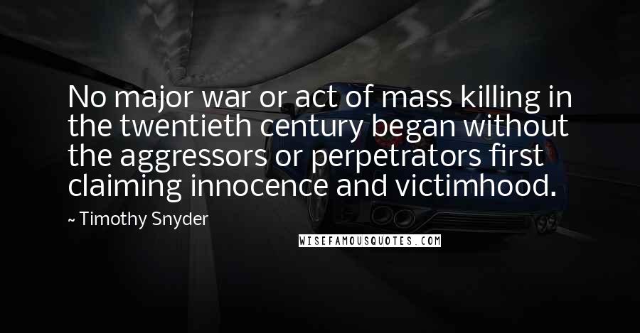 Timothy Snyder Quotes: No major war or act of mass killing in the twentieth century began without the aggressors or perpetrators first claiming innocence and victimhood.