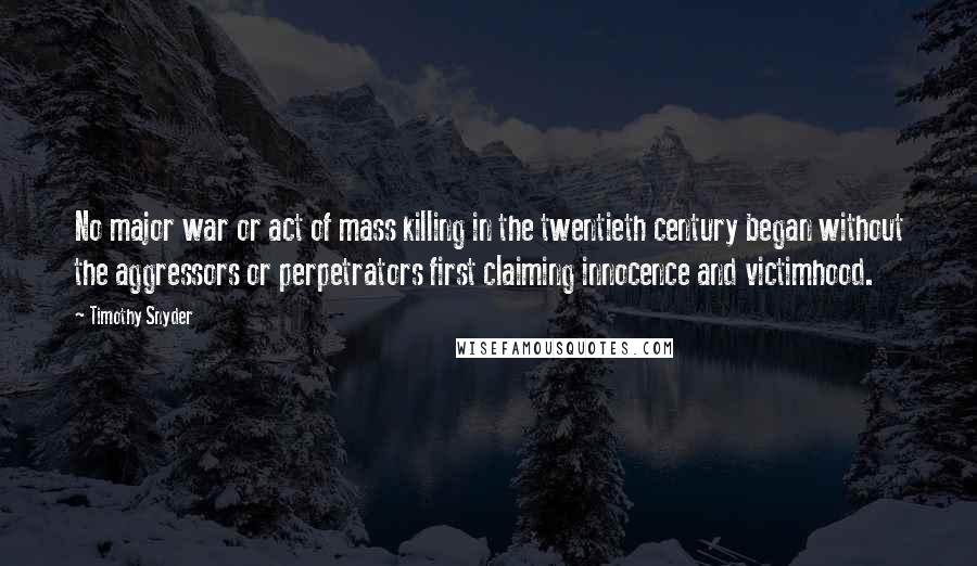 Timothy Snyder Quotes: No major war or act of mass killing in the twentieth century began without the aggressors or perpetrators first claiming innocence and victimhood.