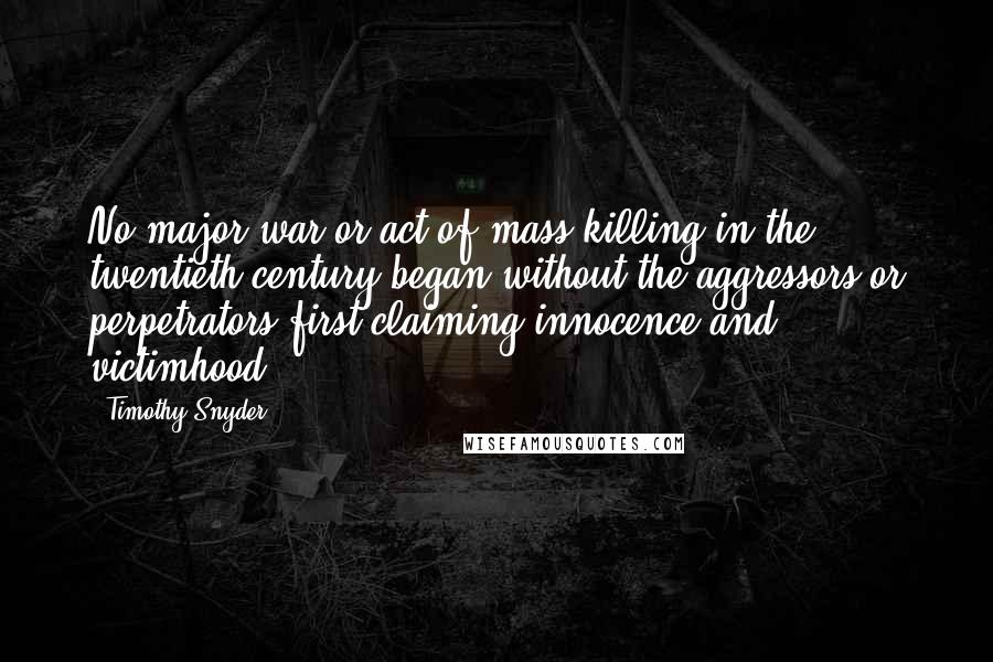 Timothy Snyder Quotes: No major war or act of mass killing in the twentieth century began without the aggressors or perpetrators first claiming innocence and victimhood.