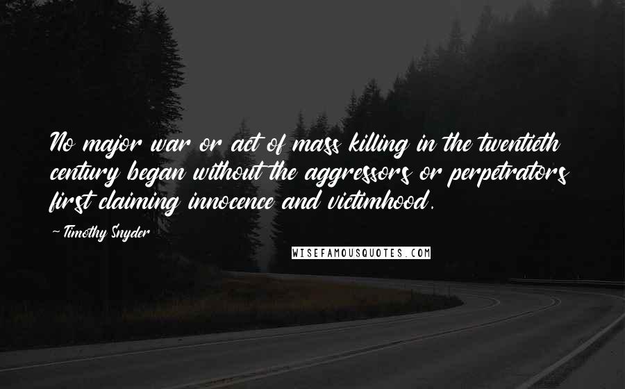 Timothy Snyder Quotes: No major war or act of mass killing in the twentieth century began without the aggressors or perpetrators first claiming innocence and victimhood.