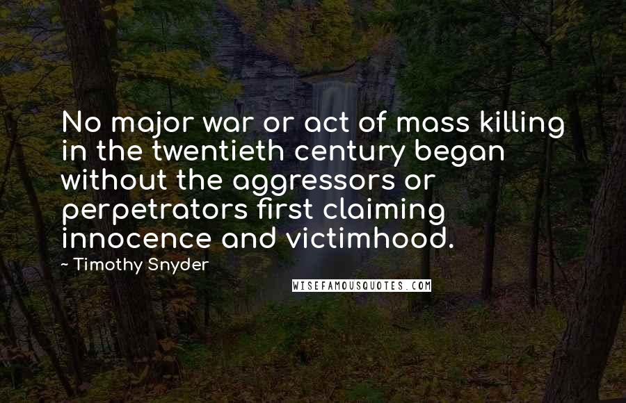 Timothy Snyder Quotes: No major war or act of mass killing in the twentieth century began without the aggressors or perpetrators first claiming innocence and victimhood.