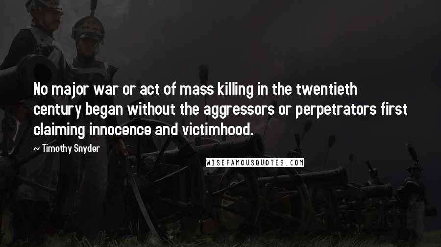 Timothy Snyder Quotes: No major war or act of mass killing in the twentieth century began without the aggressors or perpetrators first claiming innocence and victimhood.