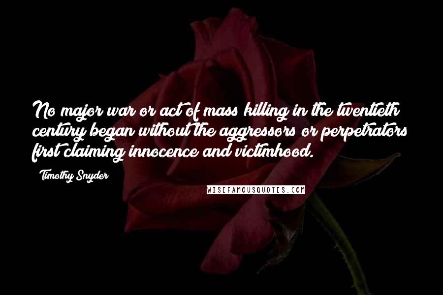 Timothy Snyder Quotes: No major war or act of mass killing in the twentieth century began without the aggressors or perpetrators first claiming innocence and victimhood.