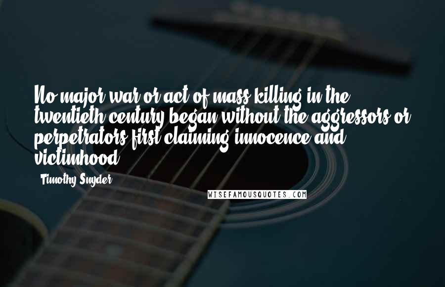 Timothy Snyder Quotes: No major war or act of mass killing in the twentieth century began without the aggressors or perpetrators first claiming innocence and victimhood.