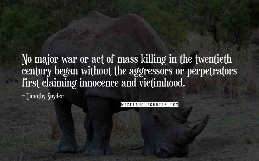 Timothy Snyder Quotes: No major war or act of mass killing in the twentieth century began without the aggressors or perpetrators first claiming innocence and victimhood.