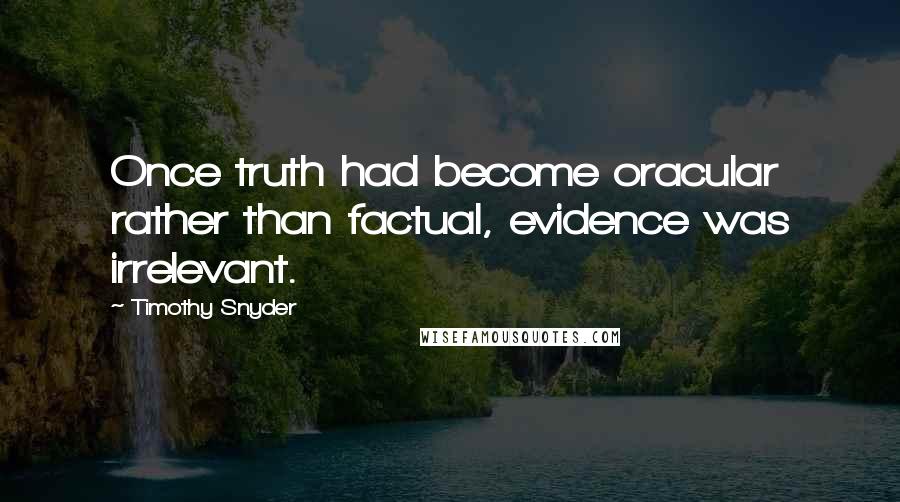 Timothy Snyder Quotes: Once truth had become oracular rather than factual, evidence was irrelevant.