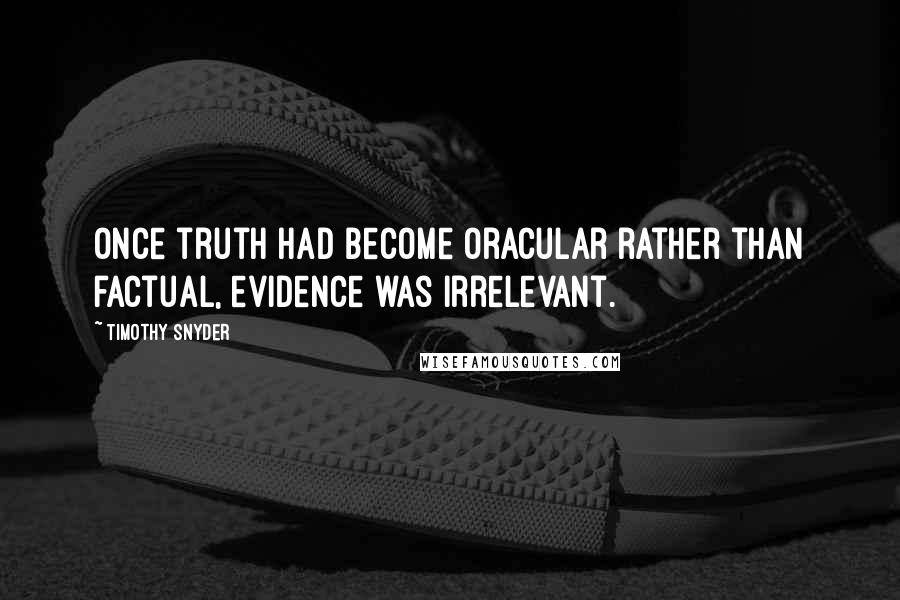 Timothy Snyder Quotes: Once truth had become oracular rather than factual, evidence was irrelevant.