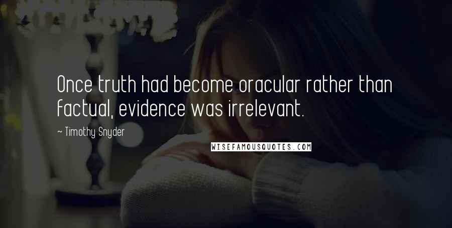 Timothy Snyder Quotes: Once truth had become oracular rather than factual, evidence was irrelevant.