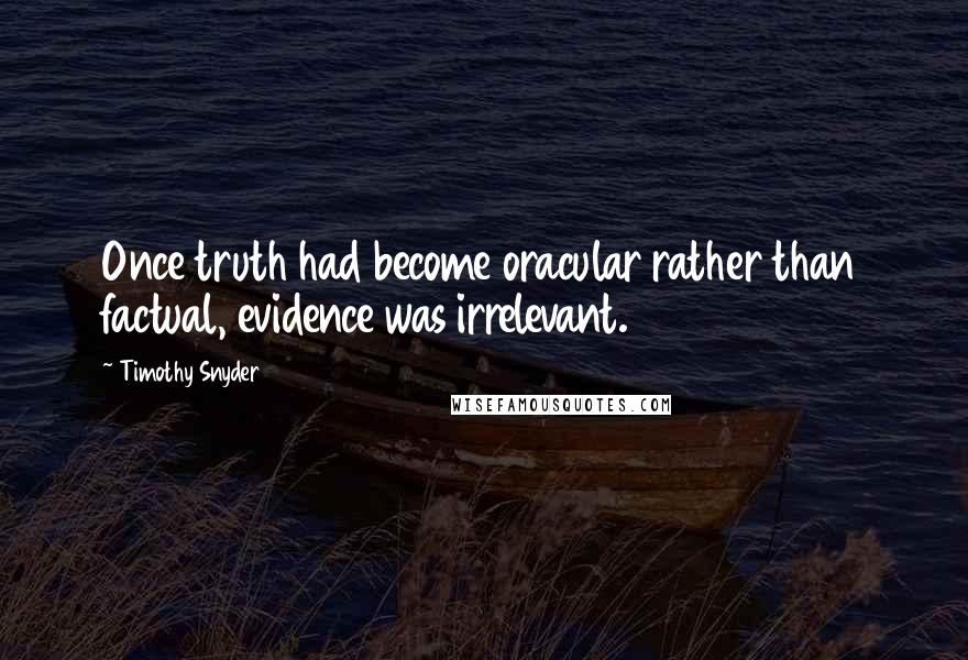 Timothy Snyder Quotes: Once truth had become oracular rather than factual, evidence was irrelevant.