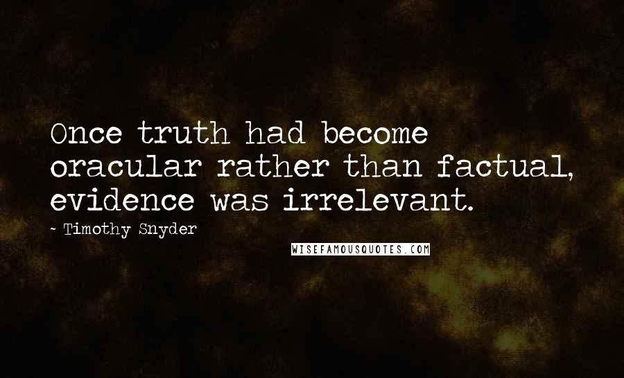 Timothy Snyder Quotes: Once truth had become oracular rather than factual, evidence was irrelevant.