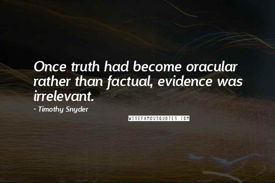 Timothy Snyder Quotes: Once truth had become oracular rather than factual, evidence was irrelevant.