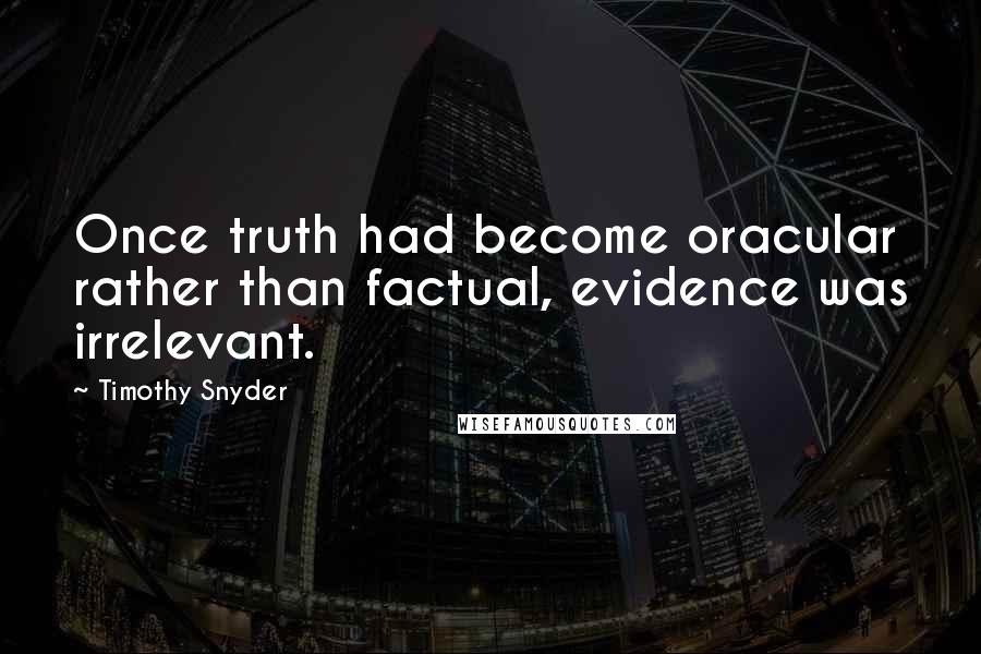 Timothy Snyder Quotes: Once truth had become oracular rather than factual, evidence was irrelevant.