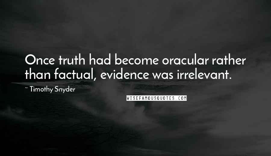 Timothy Snyder Quotes: Once truth had become oracular rather than factual, evidence was irrelevant.