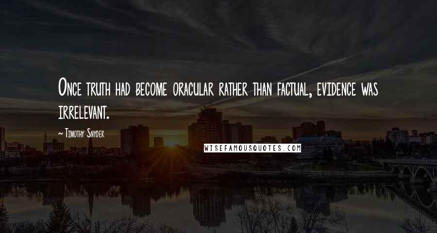 Timothy Snyder Quotes: Once truth had become oracular rather than factual, evidence was irrelevant.