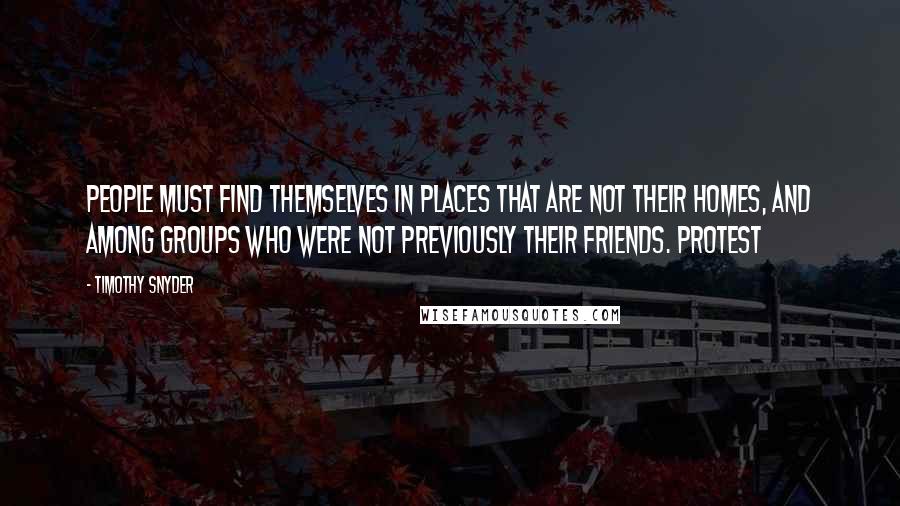 Timothy Snyder Quotes: people must find themselves in places that are not their homes, and among groups who were not previously their friends. Protest