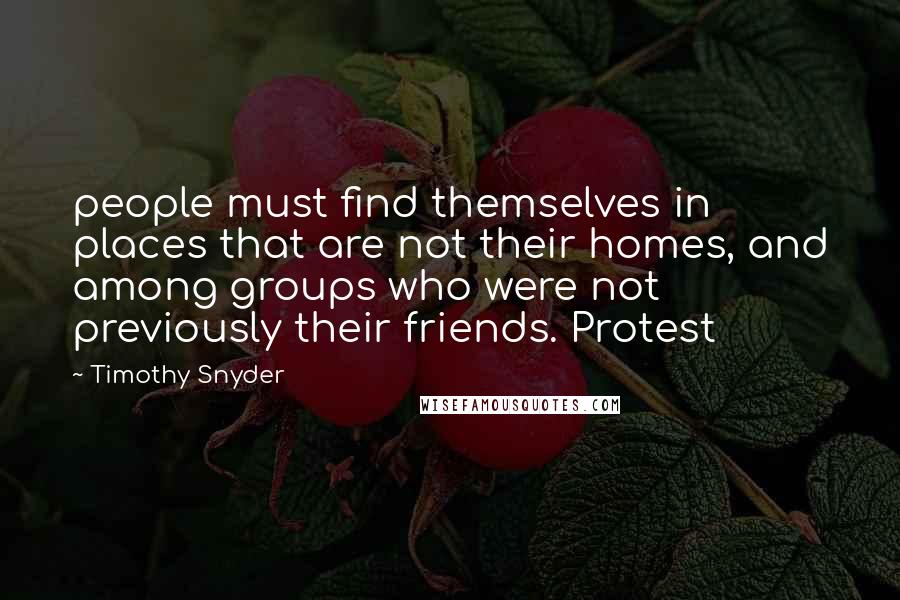 Timothy Snyder Quotes: people must find themselves in places that are not their homes, and among groups who were not previously their friends. Protest