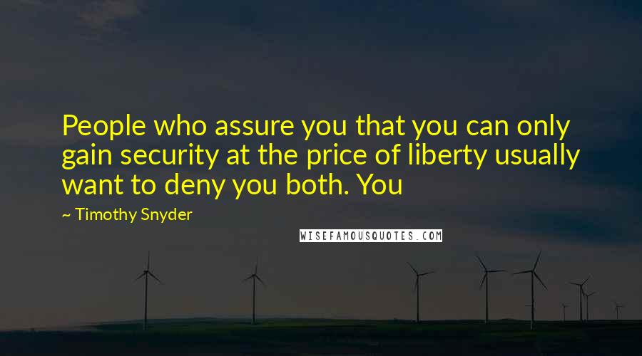 Timothy Snyder Quotes: People who assure you that you can only gain security at the price of liberty usually want to deny you both. You