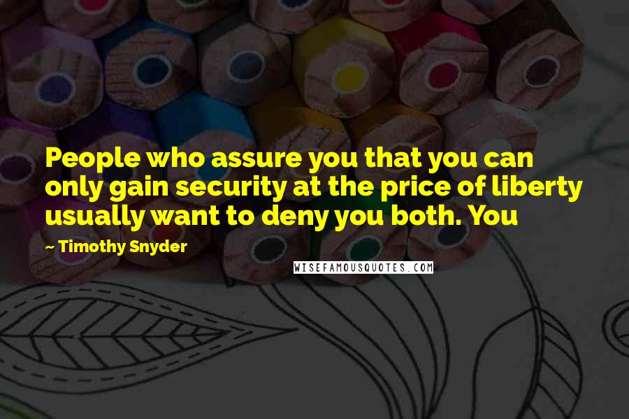 Timothy Snyder Quotes: People who assure you that you can only gain security at the price of liberty usually want to deny you both. You