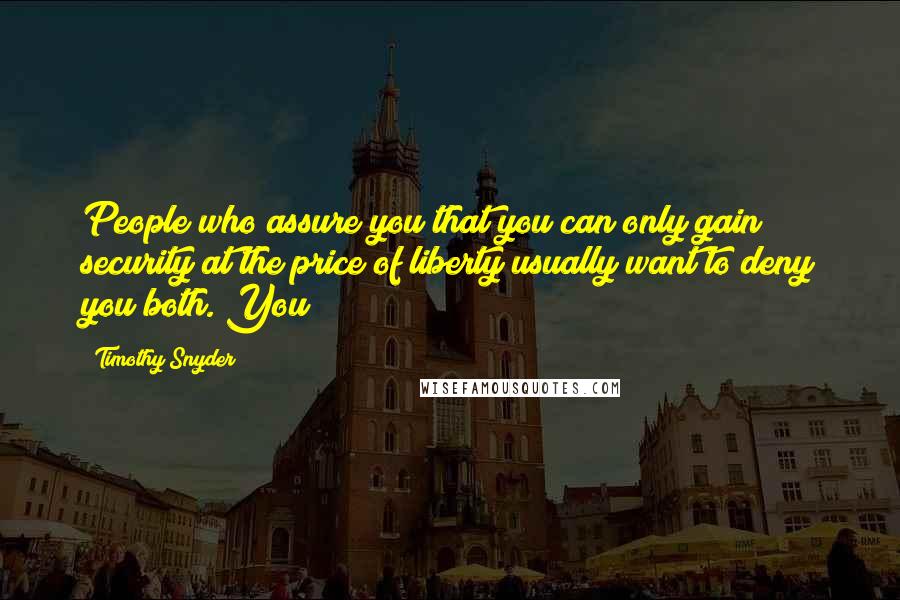 Timothy Snyder Quotes: People who assure you that you can only gain security at the price of liberty usually want to deny you both. You