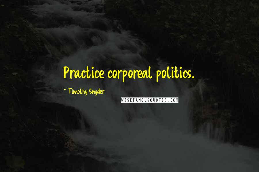 Timothy Snyder Quotes: Practice corporeal politics.