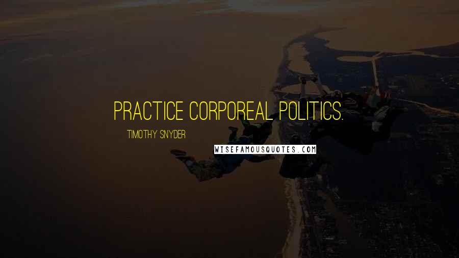 Timothy Snyder Quotes: Practice corporeal politics.