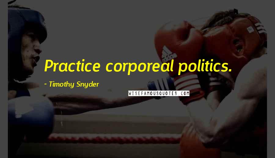 Timothy Snyder Quotes: Practice corporeal politics.