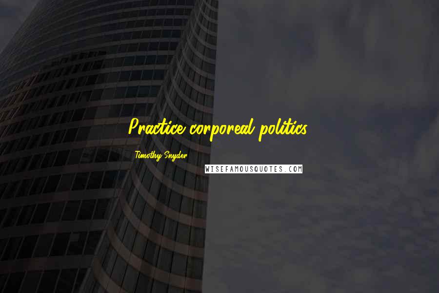 Timothy Snyder Quotes: Practice corporeal politics.